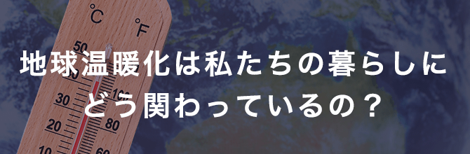 地球温暖化は私たちの暮らしにどう関わっているの？その原因や影響、世界の取り組みまでを解説