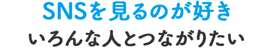 SNSを見るのが好き いろんな人とつながりたい