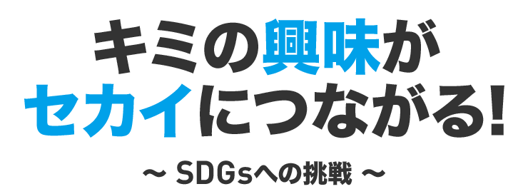 キミの興味がセカイにつながる!~ SDGsへの挑戦 ~