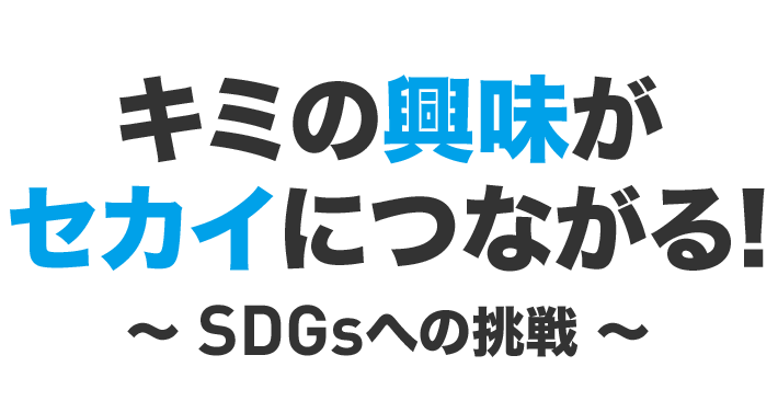 キミの興味がセカイにつながる!~ SDGsへの挑戦 ~