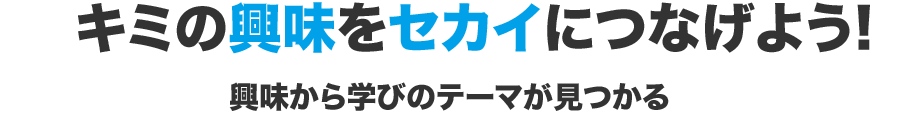 キミの興味をセカイにつなげよう! 興味から学びのテーマが見つかる