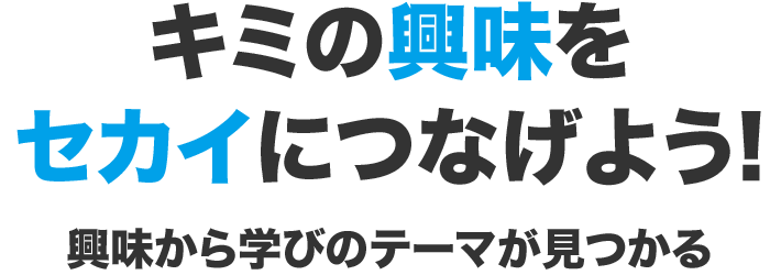 キミの興味をセカイにつなげよう! 興味から学びのテーマが見つかる