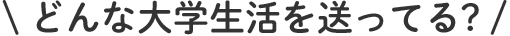 どんな大学生活を送ってる?