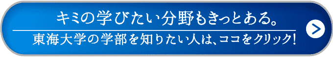 キミの学びたい分野もきっとある。東海大学の学部を知りたい人は、ココをクリック！