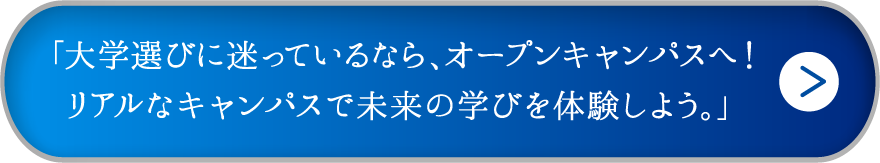 「大学選びに迷っているなら、オープンキャンパスへ！リアルなキャンパスで未来の学びを体験しよう。」