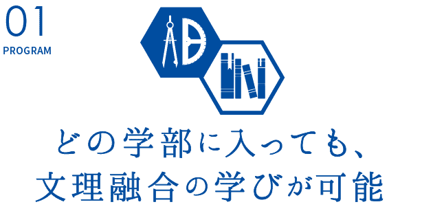 PROGRAM01.【どの学部に入っても、文理融合の学びが可能】