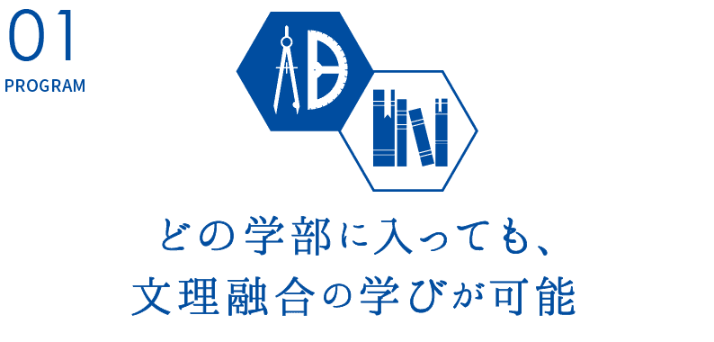 PROGRAM01.【どの学部に入っても、文理融合の学びが可能】