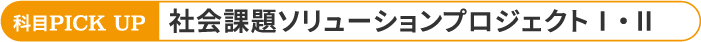 科目PICK UP 社会課題ソリューションプロジェクトⅠ・Ⅱ