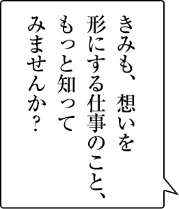 きみも、想いを形にする仕事のこと、もっと知ってみませんか？